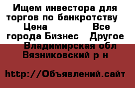 Ищем инвестора для торгов по банкротству. › Цена ­ 100 000 - Все города Бизнес » Другое   . Владимирская обл.,Вязниковский р-н